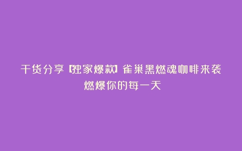 干货分享【独家爆款】雀巢黑燃魂咖啡来袭！燃爆你的每一天！