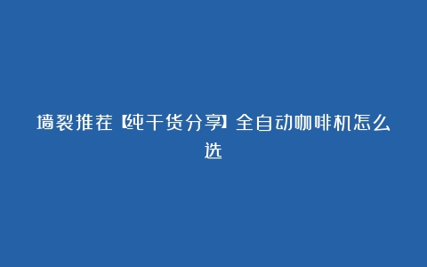 墙裂推荐【纯干货分享】全自动咖啡机怎么选？