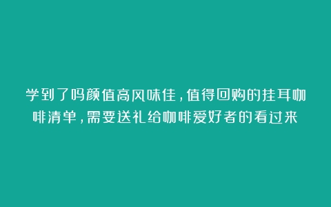 学到了吗颜值高风味佳，值得回购的挂耳咖啡清单，需要送礼给咖啡爱好者的看过来！