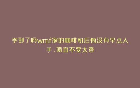 学到了吗wmf家的咖啡机后悔没有早点入手，简直不要太香