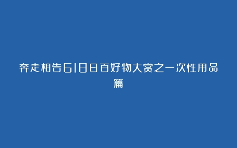 奔走相告618日百好物大赏之一次性用品篇