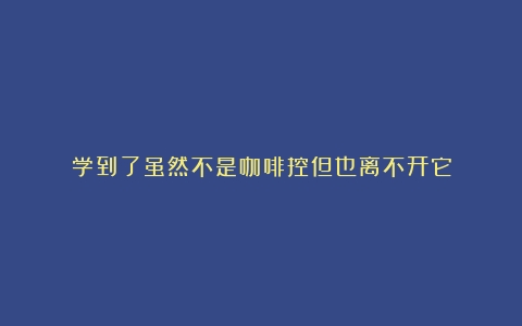 学到了虽然不是咖啡控但也离不开它