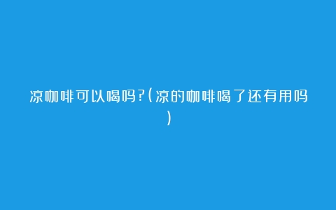 凉咖啡可以喝吗?(凉的咖啡喝了还有用吗)