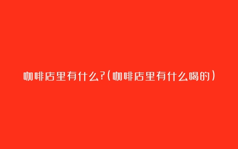 咖啡店里有什么?(咖啡店里有什么喝的)