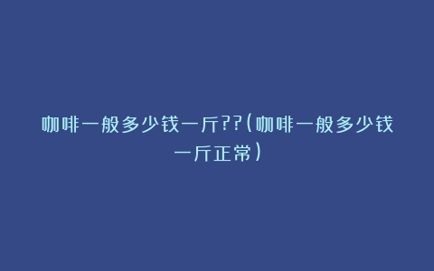 咖啡一般多少钱一斤??(咖啡一般多少钱一斤正常)