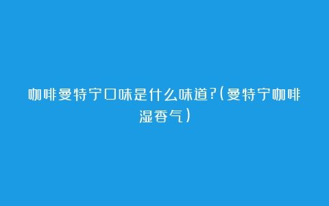 咖啡曼特宁口味是什么味道?(曼特宁咖啡湿香气)