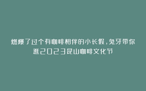 燃爆了过个有咖啡相伴的小长假，兔牙带你逛2023昆山咖啡文化节