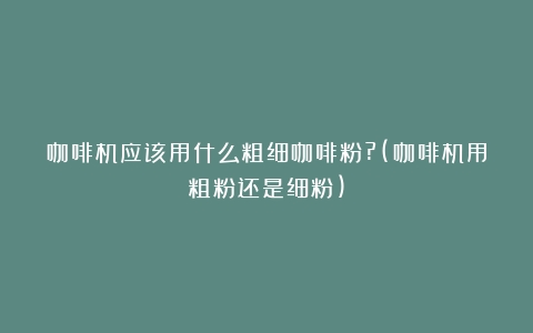 咖啡机应该用什么粗细咖啡粉?(咖啡机用粗粉还是细粉)