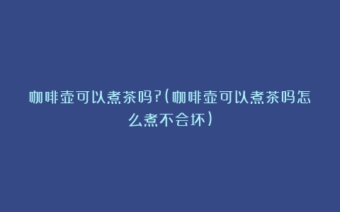 咖啡壶可以煮茶吗?(咖啡壶可以煮茶吗怎么煮不会坏)