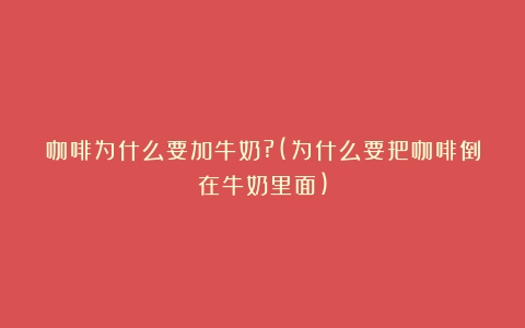 咖啡为什么要加牛奶?(为什么要把咖啡倒在牛奶里面)