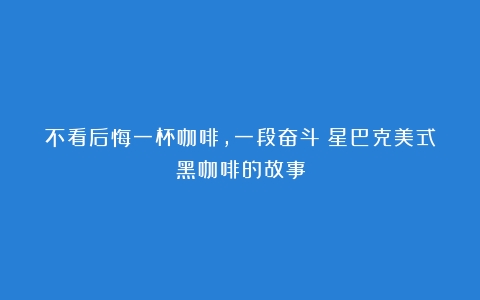 不看后悔一杯咖啡，一段奋斗：星巴克美式黑咖啡的故事