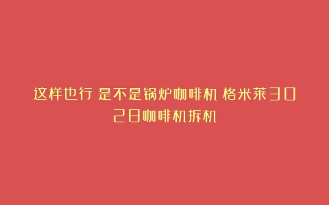 这样也行？是不是锅炉咖啡机？格米莱3028咖啡机拆机