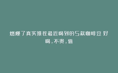 燃爆了真实推荐最近喝到的5款咖啡豆！好喝，不贵，值！