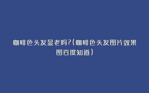 咖啡色头发显老吗?(咖啡色头发图片效果图百度知道)