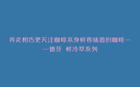 奔走相告更关注咖啡本身鲜香味道的咖啡——德芽 鲜冷萃系列