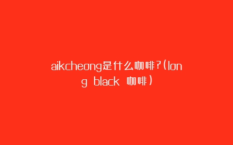 aikcheong是什么咖啡?(long black 咖啡)