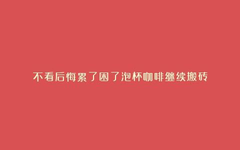 不看后悔累了困了泡杯咖啡继续搬砖