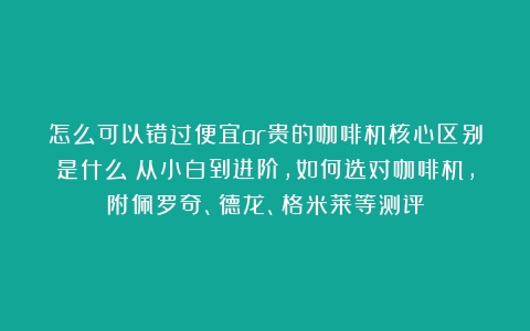 怎么可以错过便宜or贵的咖啡机核心区别是什么？从小白到进阶，如何选对咖啡机，附佩罗奇、德龙、格米莱等测评