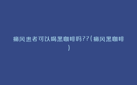 痛风患者可以喝黑咖啡吗??(痛风黑咖啡)