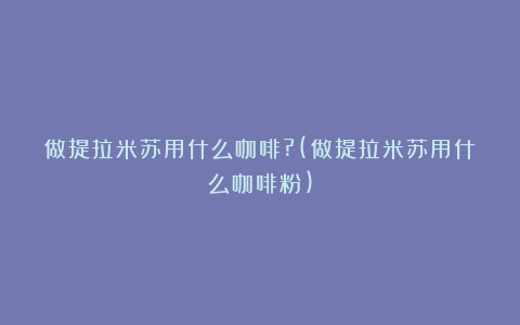 做提拉米苏用什么咖啡?(做提拉米苏用什么咖啡粉)