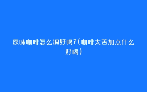 原味咖啡怎么调好喝?(咖啡太苦加点什么好喝)