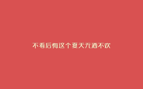 不看后悔这个夏天无酒不欢！