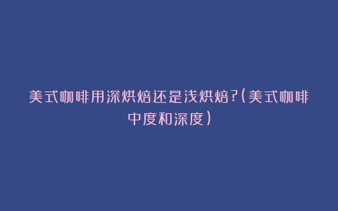 美式咖啡用深烘焙还是浅烘焙?(美式咖啡中度和深度)