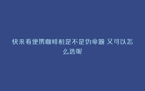 快来看便携咖啡机是不是伪命题？又可以怎么选呢？