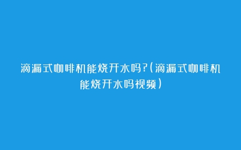 滴漏式咖啡机能烧开水吗?(滴漏式咖啡机能烧开水吗视频)