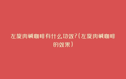 左旋肉碱咖啡有什么功效?(左旋肉碱咖啡的效果)