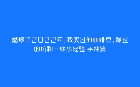 燃爆了2022年，我买过的咖啡豆，踩过的坑和一些小经验（手冲篇）