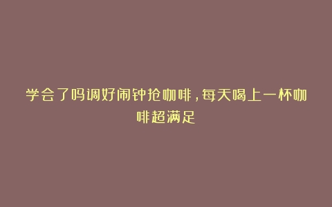 学会了吗调好闹钟抢咖啡，每天喝上一杯咖啡超满足