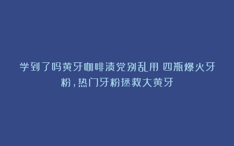 学到了吗黄牙咖啡渍党别乱用！四瓶爆火牙粉，热门牙粉拯救大黄牙