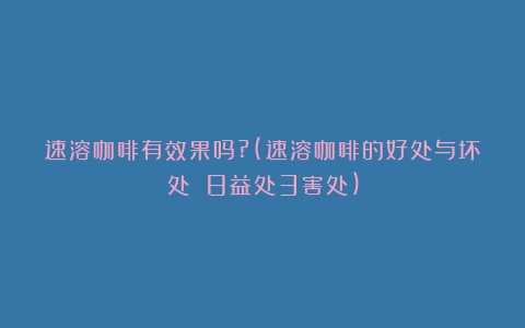 速溶咖啡有效果吗?(速溶咖啡的好处与坏处 8益处3害处)