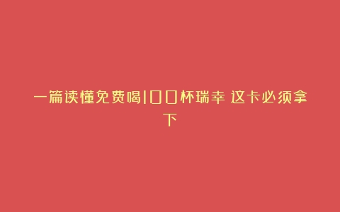 一篇读懂免费喝100杯瑞幸！这卡必须拿下