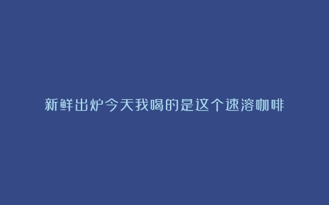 新鲜出炉今天我喝的是这个速溶咖啡