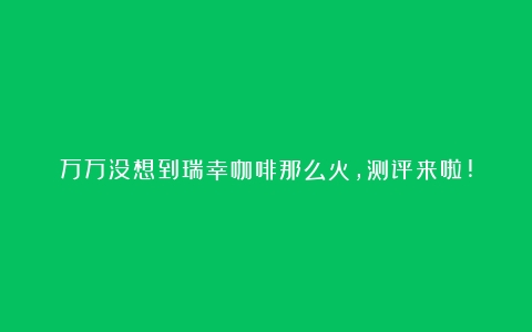 万万没想到瑞幸咖啡那么火，测评来啦!