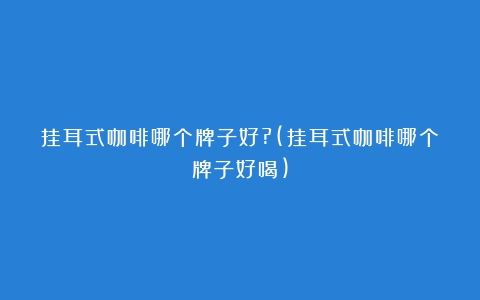 挂耳式咖啡哪个牌子好?(挂耳式咖啡哪个牌子好喝)