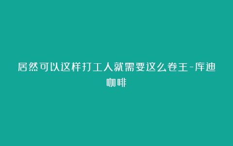 居然可以这样打工人就需要这么卷王-库迪咖啡！