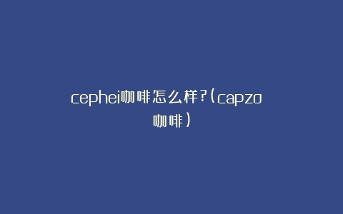 cephei咖啡怎么样?(capzo 咖啡)