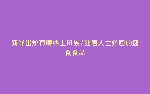 新鲜出炉有哪些上班族/独居人士必囤的速食食品？