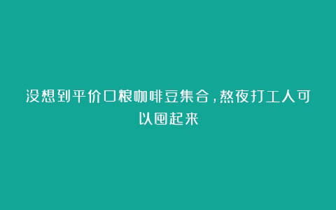 没想到平价口粮咖啡豆集合，熬夜打工人可以囤起来