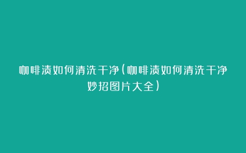 咖啡渍如何清洗干净(咖啡渍如何清洗干净妙招图片大全)