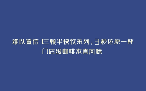 难以置信【三顿半快饮系列，3秒还原一杯门店级咖啡本真风味！‌