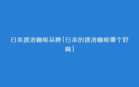 日本速溶咖啡品牌(日本的速溶咖啡哪个好喝)