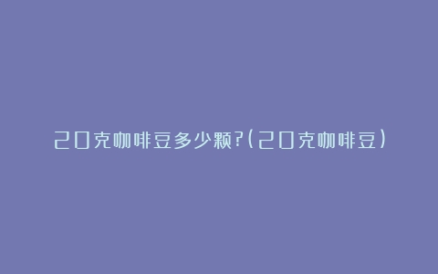 20克咖啡豆多少颗?(20克咖啡豆)