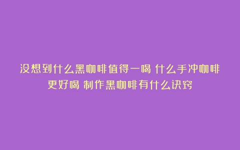 没想到什么黑咖啡值得一喝？什么手冲咖啡更好喝？制作黑咖啡有什么诀窍？