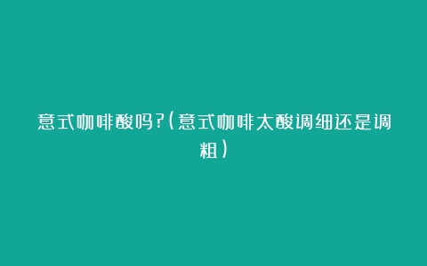 意式咖啡酸吗?(意式咖啡太酸调细还是调粗)