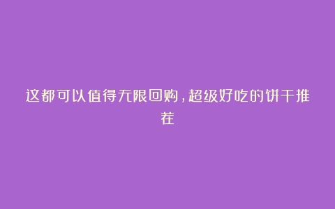 这都可以值得无限回购，超级好吃的饼干推荐