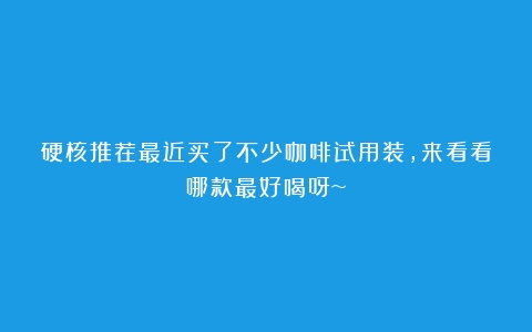 硬核推荐最近买了不少咖啡试用装，来看看哪款最好喝呀~